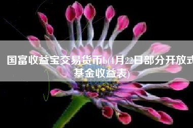 国富收益宝交易货币b(4月22日部分开放式基金收益表)