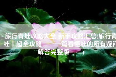 旅行青蛙攻略大全 新手攻略汇总(旅行青蛙｜超全攻略‼️一篇看懂蛙的所有疑问解答完整版‼️)
