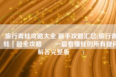 旅行青蛙攻略大全 新手攻略汇总(旅行青蛙｜超全攻略‼️一篇看懂蛙的所有疑问解答完整版‼️)