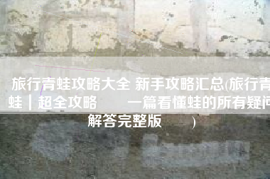 旅行青蛙攻略大全 新手攻略汇总(旅行青蛙｜超全攻略‼️一篇看懂蛙的所有疑问解答完整版‼️)