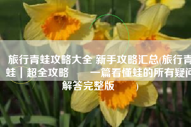旅行青蛙攻略大全 新手攻略汇总(旅行青蛙｜超全攻略‼️一篇看懂蛙的所有疑问解答完整版‼️)