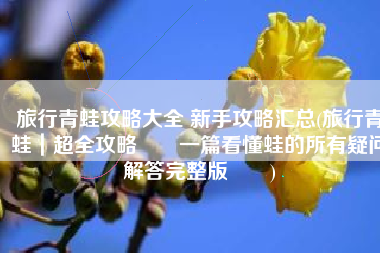 旅行青蛙攻略大全 新手攻略汇总(旅行青蛙｜超全攻略‼️一篇看懂蛙的所有疑问解答完整版‼️)
