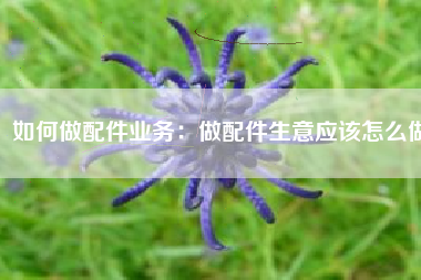 如何做配件业务：做配件生意应该怎么做