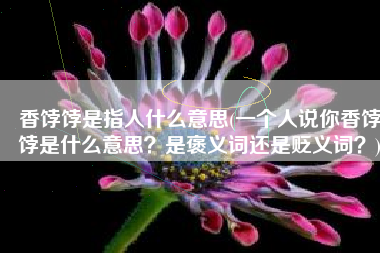 香饽饽是指人什么意思(一个人说你香饽饽是什么意思？是褒义词还是贬义词？)